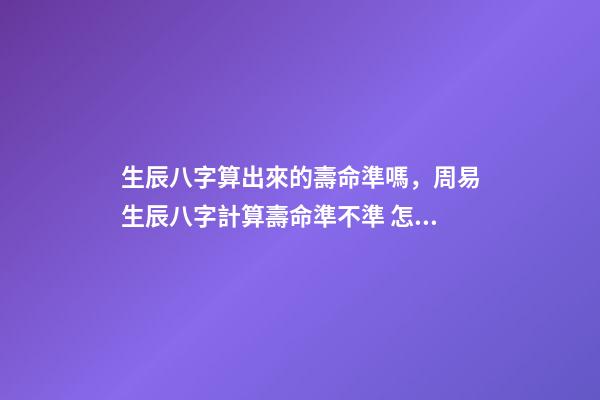 生辰八字算出來的壽命準嗎，周易生辰八字計算壽命準不準 怎么通過生辰八字算死期到了-第1張-觀點-玄機派